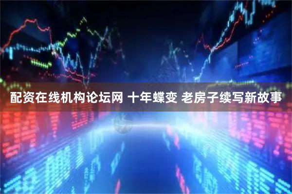 配资在线机构论坛网 十年蝶变 老房子续写新故事