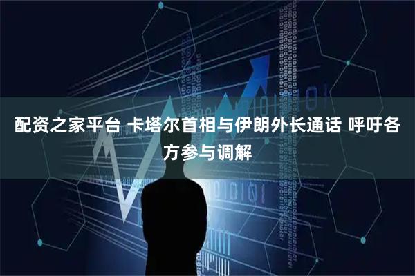 配资之家平台 卡塔尔首相与伊朗外长通话 呼吁各方参与调解